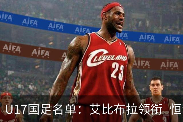 U17国足名单：艾比布拉领衔 恒大足校6人入选